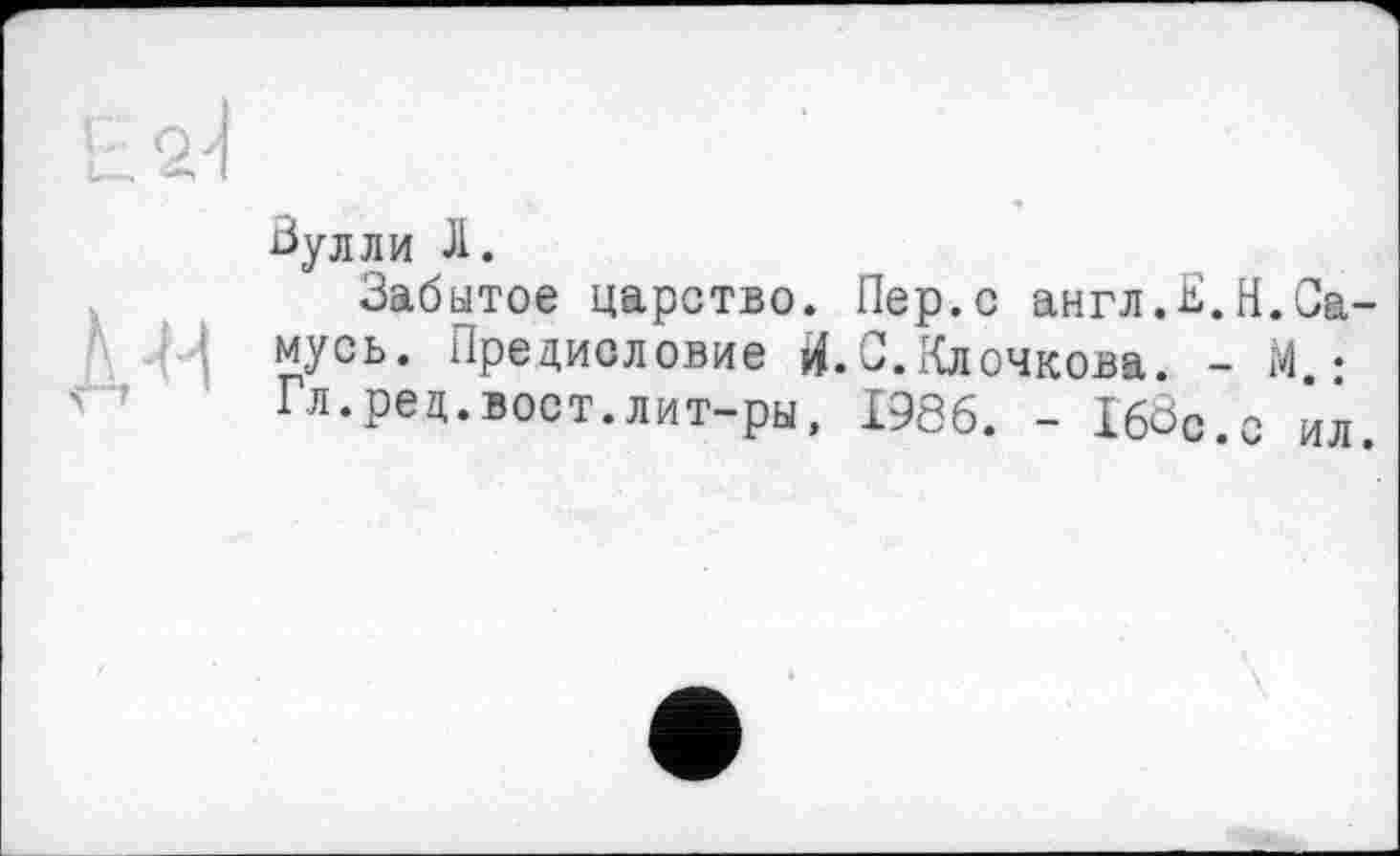 ﻿Ьулли Л.
Забытое царство. Пер.с англ.К.Н.Са-мусь. Предисловие Й.С.Клочкова. - М • Гл.ред.вост.лит-ры, 1986. - I6ÔC.C ил.